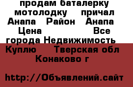 продам баталерку мотолодку 22 причал Анапа › Район ­ Анапа › Цена ­ 1 800 000 - Все города Недвижимость » Куплю   . Тверская обл.,Конаково г.